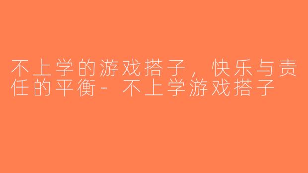 不上学的游戏搭子，快乐与责任的平衡-不上学游戏搭子