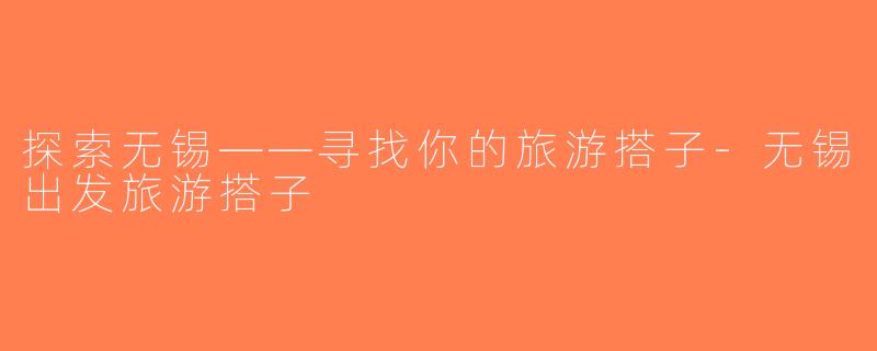 探索无锡——寻找你的旅游搭子-无锡出发旅游搭子