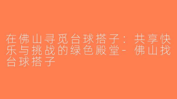 在佛山寻觅台球搭子：共享快乐与挑战的绿色殿堂-佛山找台球搭子