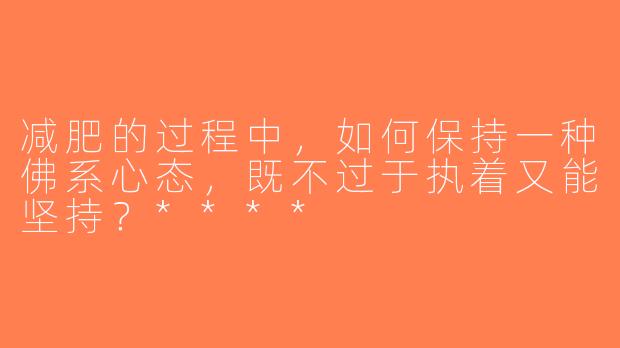 减肥的过程中，如何保持一种佛系心态，既不过于执着又能坚持？****
