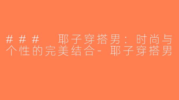 ### 耶子穿搭男：时尚与个性的完美结合-耶子穿搭男