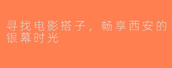 寻找电影搭子，畅享西安的银幕时光
