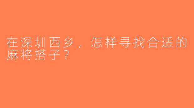在深圳西乡，怎样寻找合适的麻将搭子？