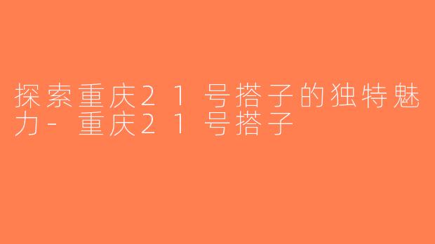 探索重庆21号搭子的独特魅力-重庆21号搭子