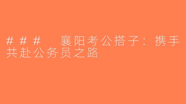 ### 襄阳考公搭子：携手共赴公务员之路