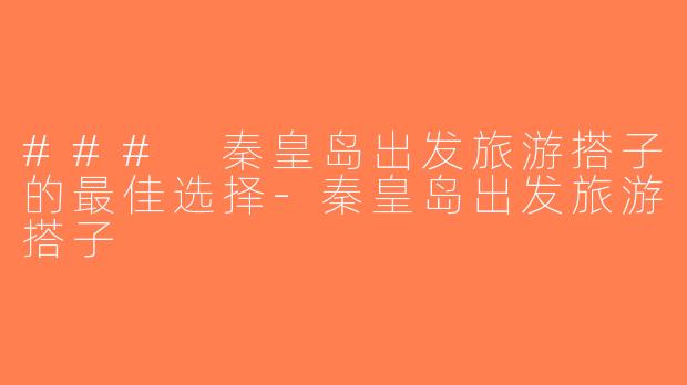 ### 秦皇岛出发旅游搭子的最佳选择-秦皇岛出发旅游搭子