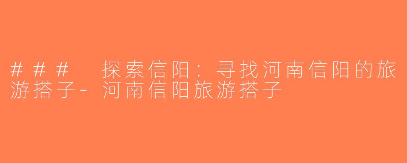 ### 探索信阳：寻找河南信阳的旅游搭子-河南信阳旅游搭子