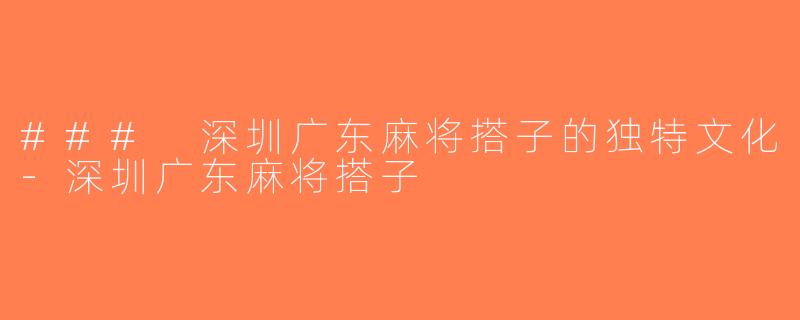 ### 深圳广东麻将搭子的独特文化-深圳广东麻将搭子