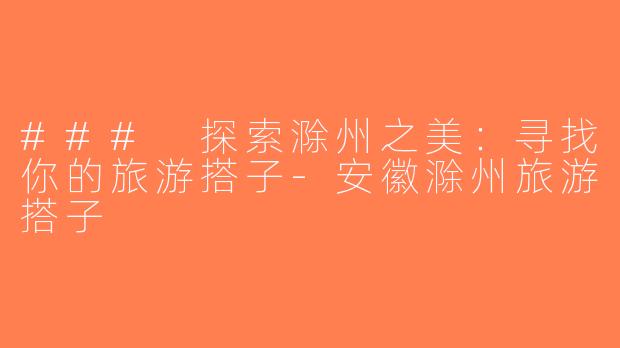 ### 探索滁州之美：寻找你的旅游搭子-安徽滁州旅游搭子