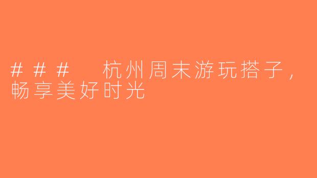 ### 杭州周末游玩搭子，畅享美好时光