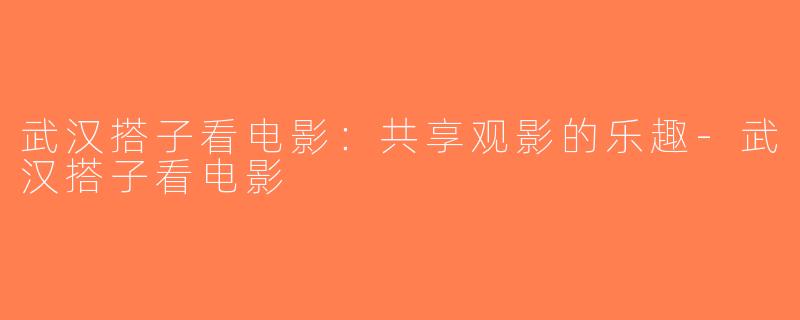 武汉搭子看电影：共享观影的乐趣-武汉搭子看电影