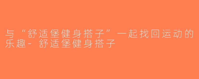 与“舒适堡健身搭子”一起找回运动的乐趣-舒适堡健身搭子
