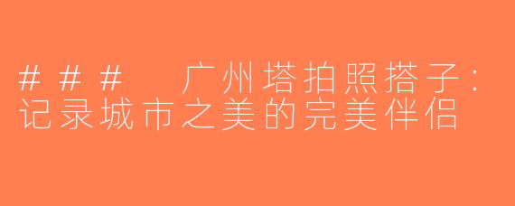 ### 广州塔拍照搭子：记录城市之美的完美伴侣