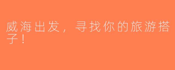 威海出发，寻找你的旅游搭子！
