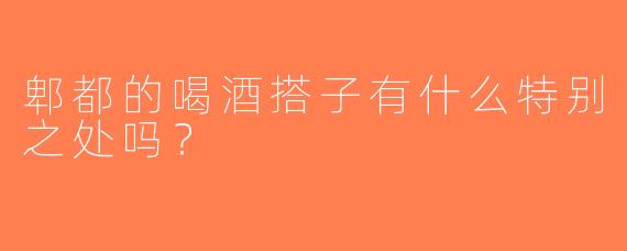 郫都的喝酒搭子有什么特别之处吗？  