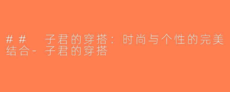 ## 子君的穿搭：时尚与个性的完美结合-子君的穿搭