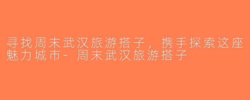 寻找周末武汉旅游搭子，携手探索这座魅力城市-周末武汉旅游搭子