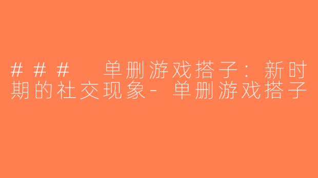### 单删游戏搭子：新时期的社交现象-单删游戏搭子