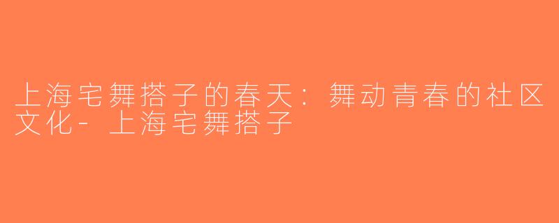 上海宅舞搭子的春天：舞动青春的社区文化-上海宅舞搭子