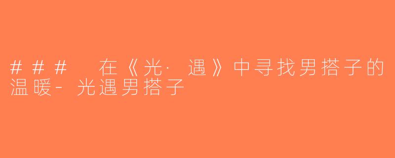 ### 在《光·遇》中寻找男搭子的温暖-光遇男搭子