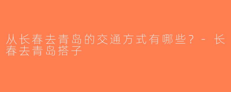 从长春去青岛的交通方式有哪些？-长春去青岛搭子