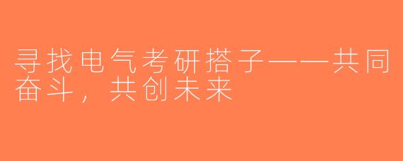 寻找电气考研搭子——共同奋斗，共创未来