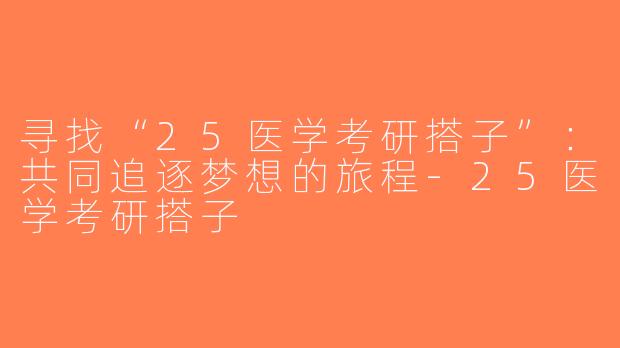 寻找“25医学考研搭子”：共同追逐梦想的旅程-25医学考研搭子