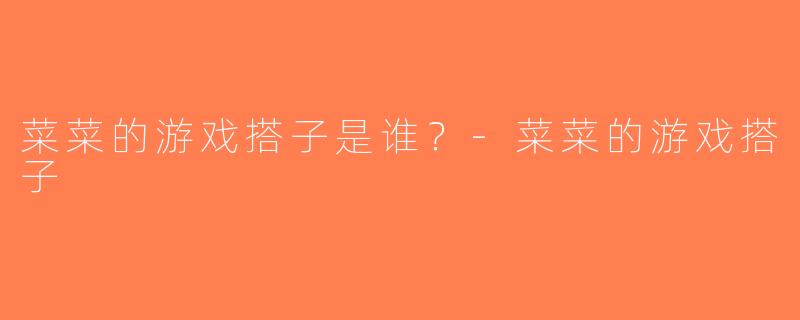 菜菜的游戏搭子是谁？-菜菜的游戏搭子