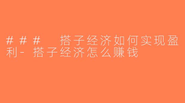 ### 搭子经济如何实现盈利-搭子经济怎么赚钱