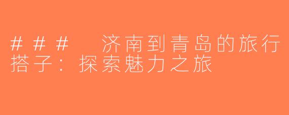### 济南到青岛的旅行搭子：探索魅力之旅