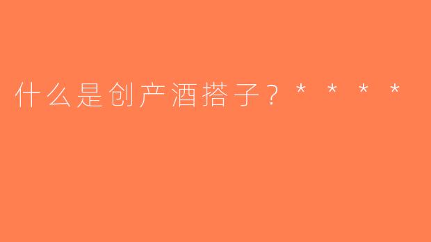 什么是创产酒搭子？****