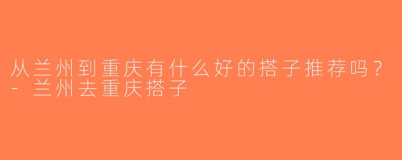 从兰州到重庆有什么好的搭子推荐吗？-兰州去重庆搭子