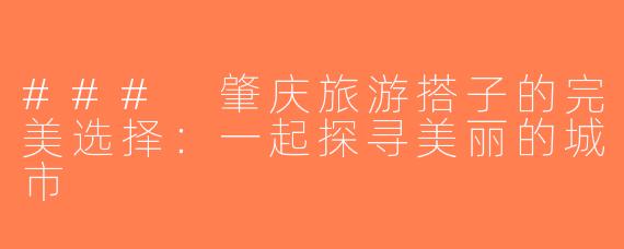 ### 肇庆旅游搭子的完美选择：一起探寻美丽的城市