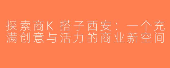 探索商K搭子西安：一个充满创意与活力的商业新空间