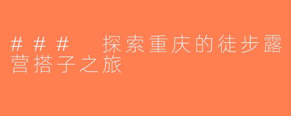 ### 探索重庆的徒步露营搭子之旅