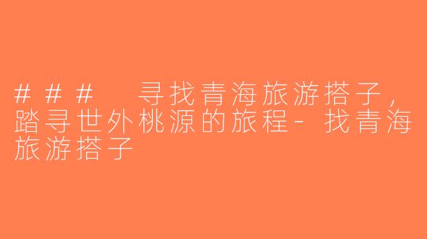 ### 寻找青海旅游搭子，踏寻世外桃源的旅程-找青海旅游搭子