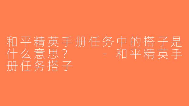 和平精英手册任务中的搭子是什么意思？  -和平精英手册任务搭子