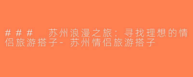 ### 苏州浪漫之旅：寻找理想的情侣旅游搭子-苏州情侣旅游搭子