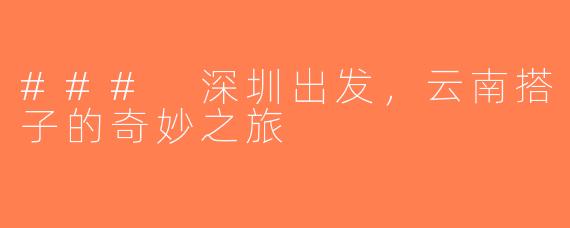 ### 深圳出发，云南搭子的奇妙之旅