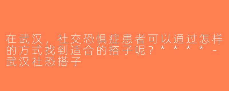 在武汉，社交恐惧症患者可以通过怎样的方式找到适合的搭子呢？****-武汉社恐搭子