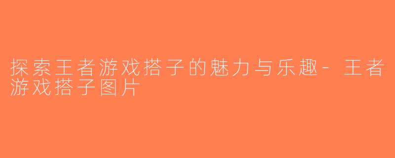 探索王者游戏搭子的魅力与乐趣-王者游戏搭子图片