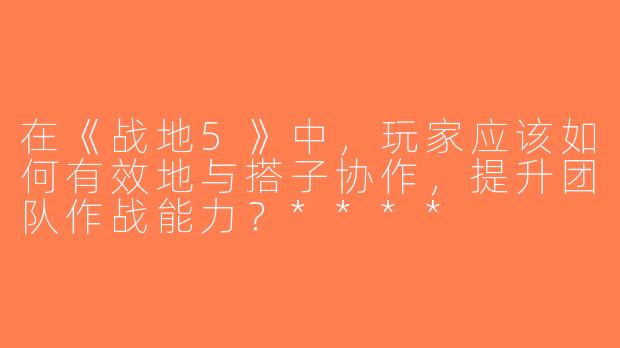 在《战地5》中，玩家应该如何有效地与搭子协作，提升团队作战能力？****
