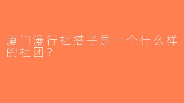厦门漫行社搭子是一个什么样的社团？