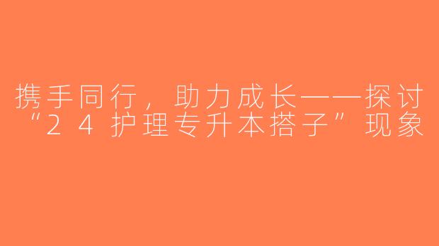 携手同行，助力成长——探讨“24护理专升本搭子”现象