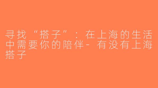 寻找“搭子”：在上海的生活中需要你的陪伴-有没有上海搭子