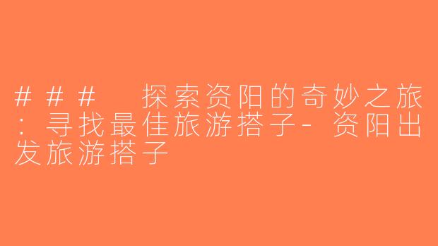 ### 探索资阳的奇妙之旅：寻找最佳旅游搭子-资阳出发旅游搭子