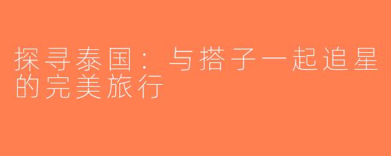 探寻泰国：与搭子一起追星的完美旅行