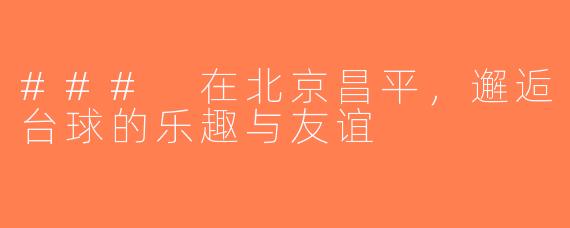 ### 在北京昌平，邂逅台球的乐趣与友谊