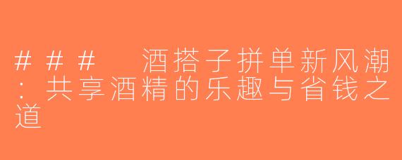### 酒搭子拼单新风潮：共享酒精的乐趣与省钱之道