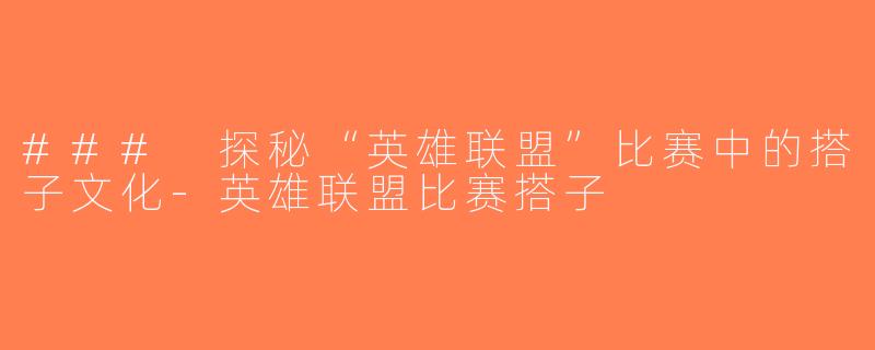 ### 探秘“英雄联盟”比赛中的搭子文化-英雄联盟比赛搭子